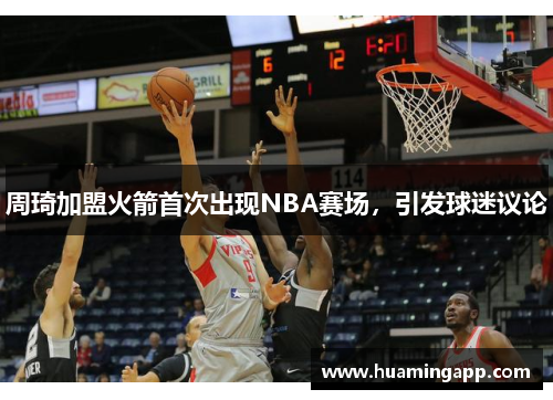 周琦加盟火箭首次出现NBA赛场，引发球迷议论